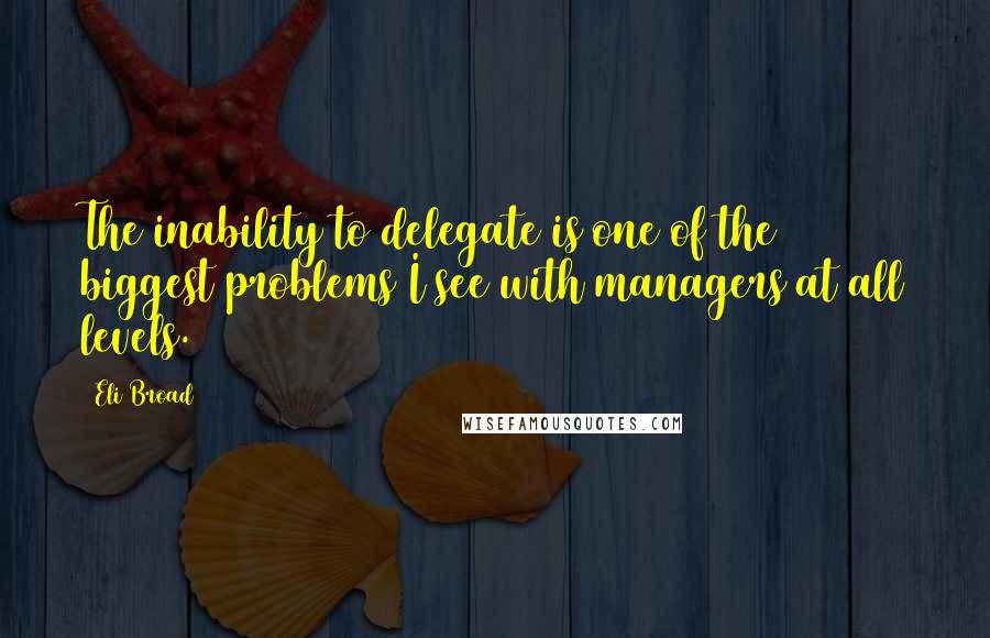 Eli Broad Quotes: The inability to delegate is one of the biggest problems I see with managers at all levels.
