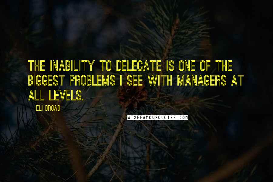 Eli Broad Quotes: The inability to delegate is one of the biggest problems I see with managers at all levels.