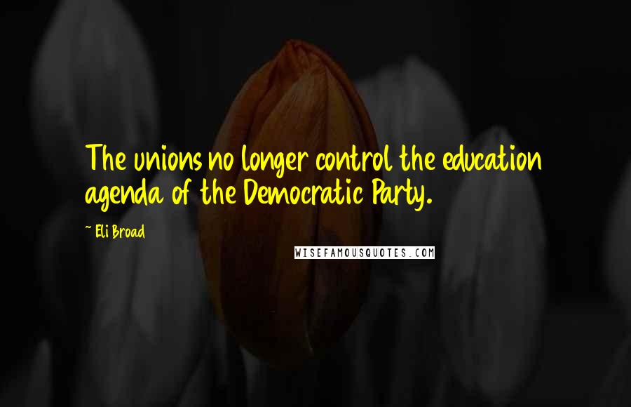 Eli Broad Quotes: The unions no longer control the education agenda of the Democratic Party.