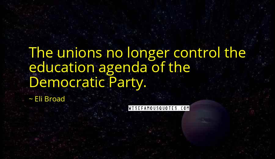 Eli Broad Quotes: The unions no longer control the education agenda of the Democratic Party.