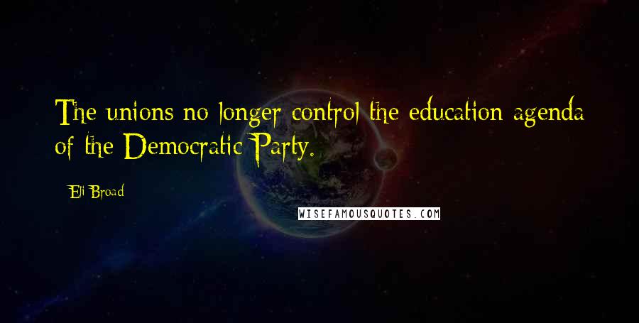 Eli Broad Quotes: The unions no longer control the education agenda of the Democratic Party.