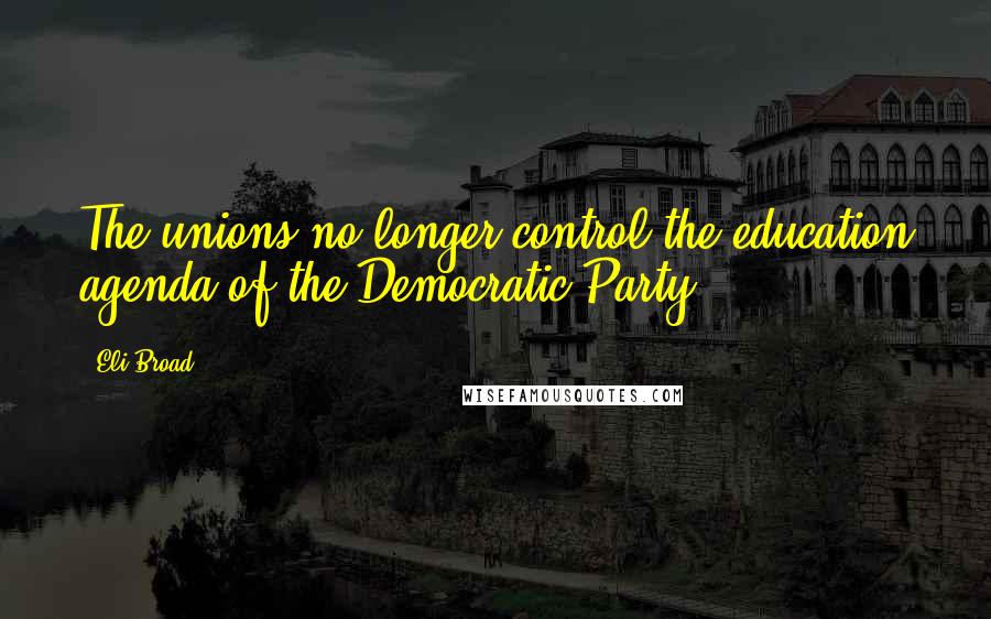 Eli Broad Quotes: The unions no longer control the education agenda of the Democratic Party.