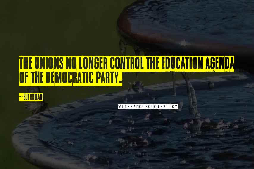 Eli Broad Quotes: The unions no longer control the education agenda of the Democratic Party.