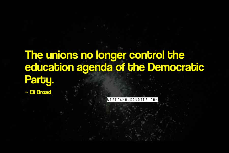 Eli Broad Quotes: The unions no longer control the education agenda of the Democratic Party.