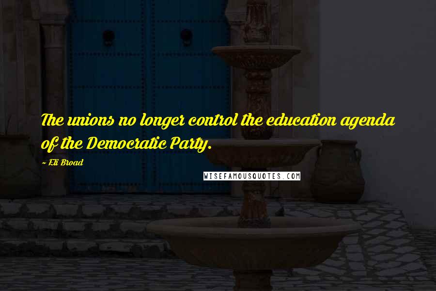 Eli Broad Quotes: The unions no longer control the education agenda of the Democratic Party.
