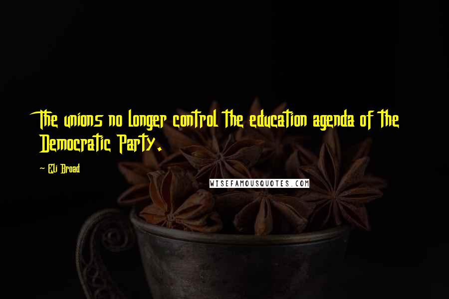 Eli Broad Quotes: The unions no longer control the education agenda of the Democratic Party.