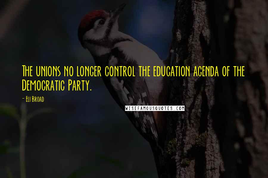 Eli Broad Quotes: The unions no longer control the education agenda of the Democratic Party.