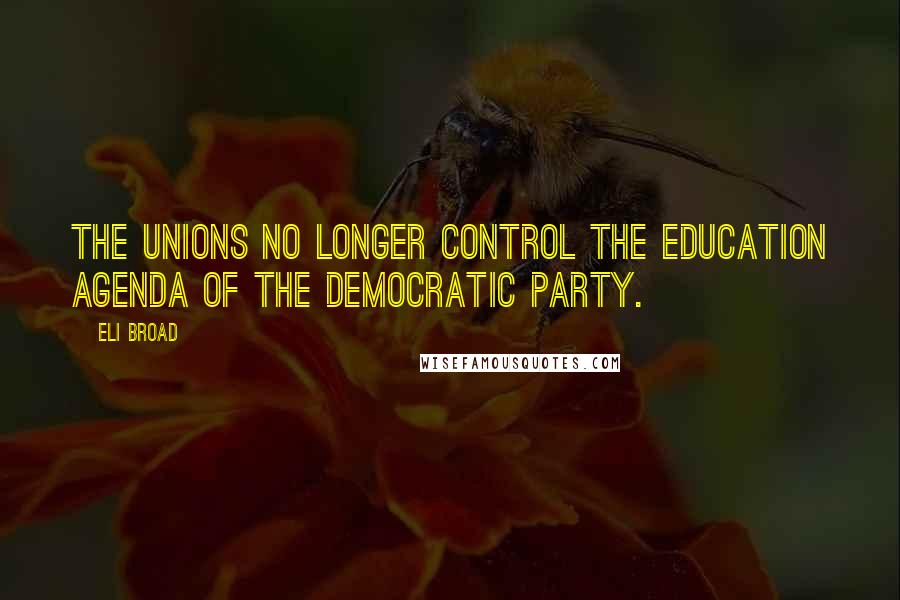 Eli Broad Quotes: The unions no longer control the education agenda of the Democratic Party.