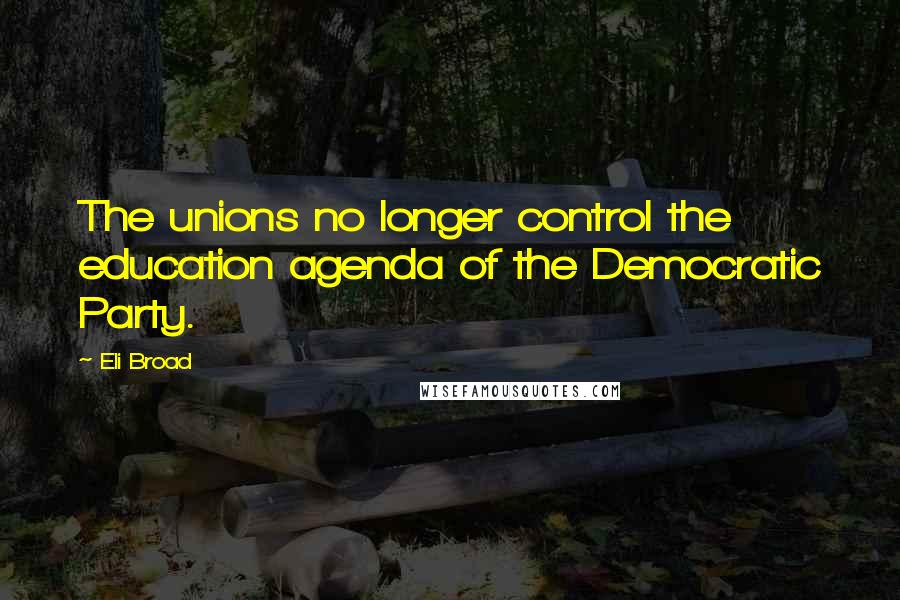 Eli Broad Quotes: The unions no longer control the education agenda of the Democratic Party.
