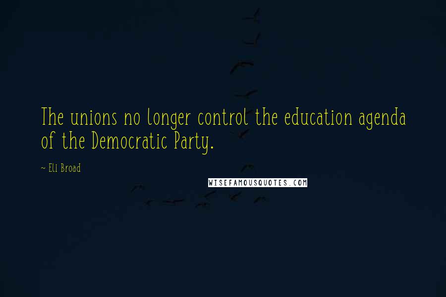 Eli Broad Quotes: The unions no longer control the education agenda of the Democratic Party.