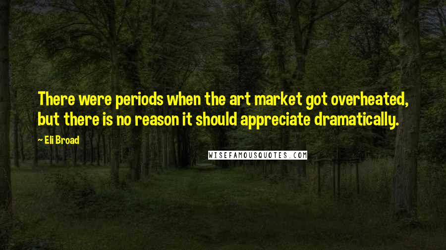 Eli Broad Quotes: There were periods when the art market got overheated, but there is no reason it should appreciate dramatically.