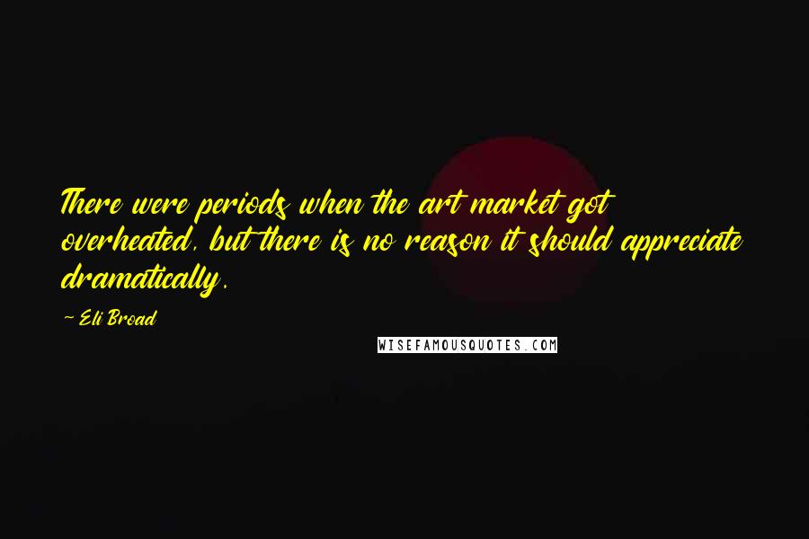 Eli Broad Quotes: There were periods when the art market got overheated, but there is no reason it should appreciate dramatically.