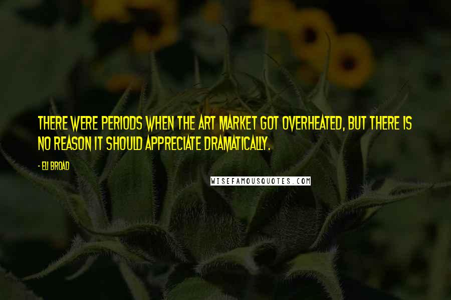 Eli Broad Quotes: There were periods when the art market got overheated, but there is no reason it should appreciate dramatically.