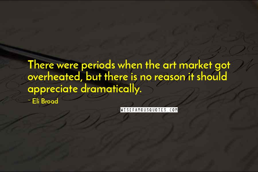 Eli Broad Quotes: There were periods when the art market got overheated, but there is no reason it should appreciate dramatically.