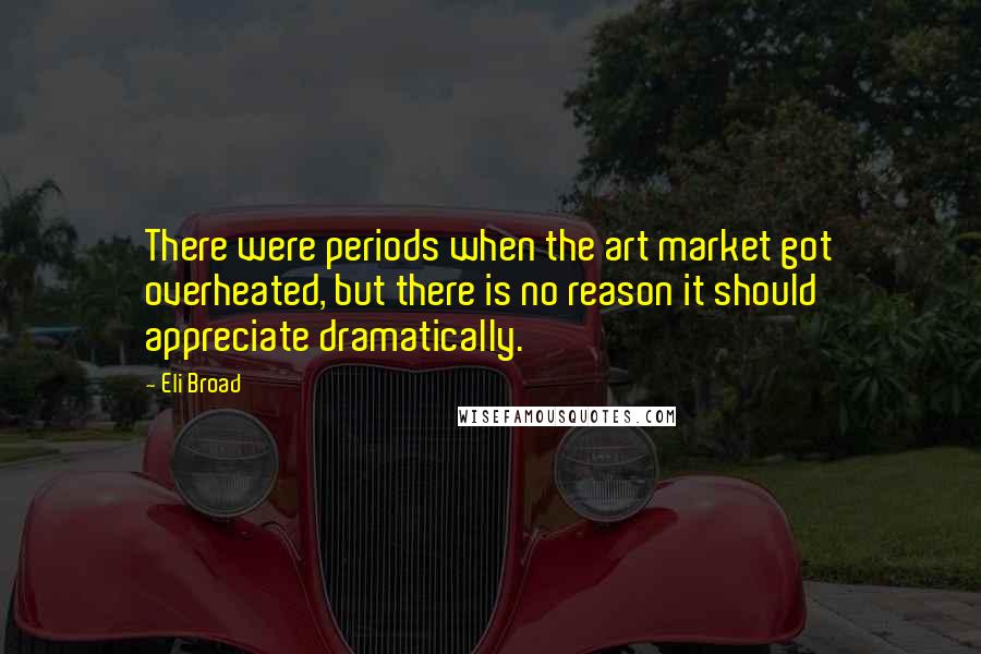 Eli Broad Quotes: There were periods when the art market got overheated, but there is no reason it should appreciate dramatically.