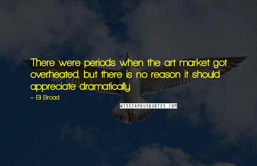 Eli Broad Quotes: There were periods when the art market got overheated, but there is no reason it should appreciate dramatically.