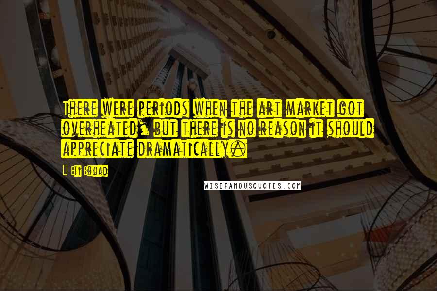 Eli Broad Quotes: There were periods when the art market got overheated, but there is no reason it should appreciate dramatically.