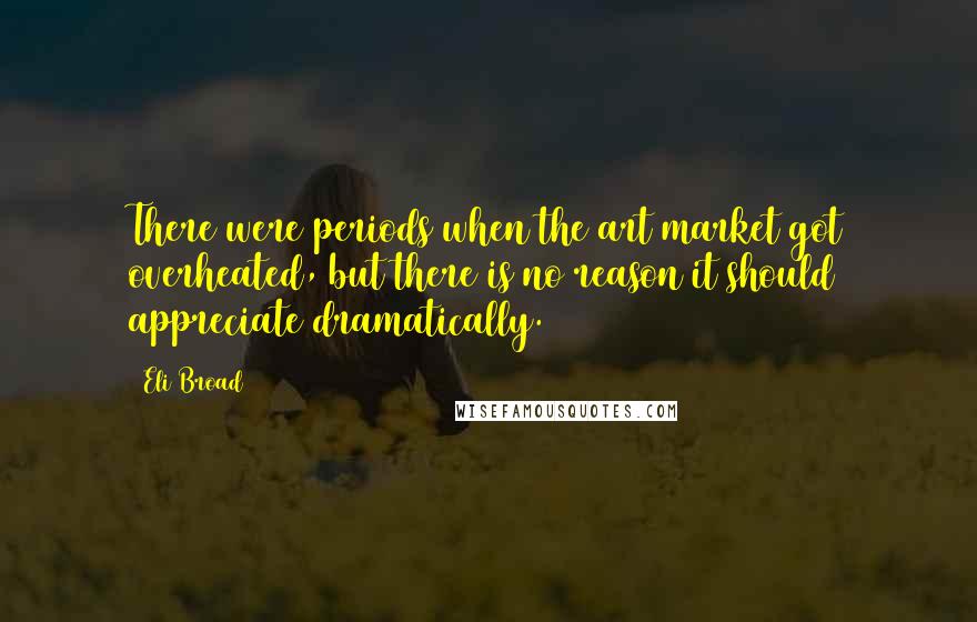 Eli Broad Quotes: There were periods when the art market got overheated, but there is no reason it should appreciate dramatically.