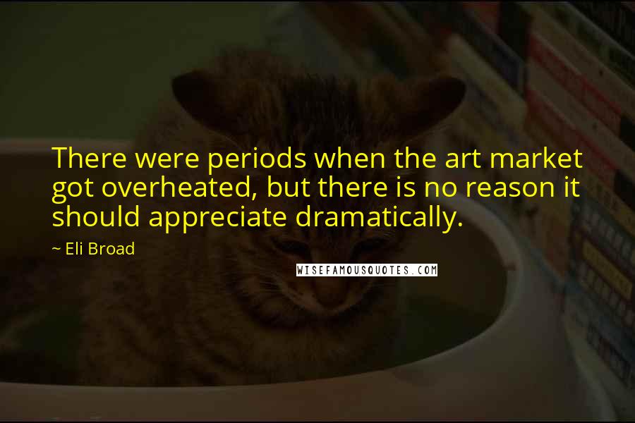 Eli Broad Quotes: There were periods when the art market got overheated, but there is no reason it should appreciate dramatically.