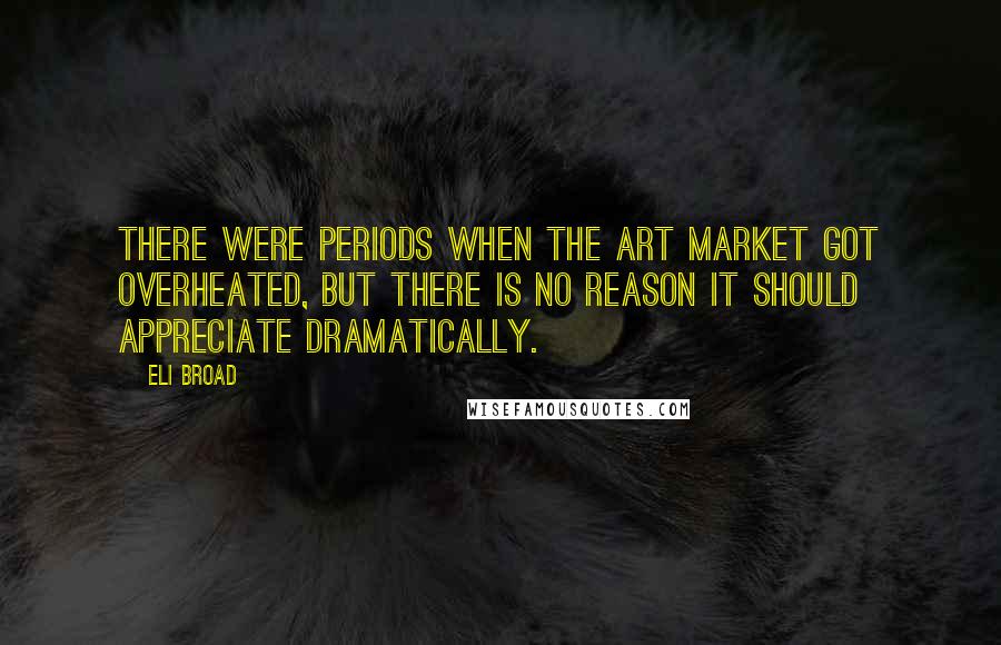 Eli Broad Quotes: There were periods when the art market got overheated, but there is no reason it should appreciate dramatically.