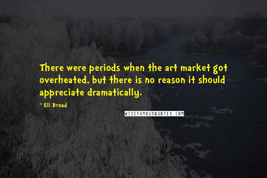 Eli Broad Quotes: There were periods when the art market got overheated, but there is no reason it should appreciate dramatically.