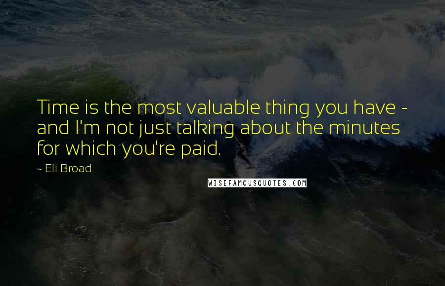 Eli Broad Quotes: Time is the most valuable thing you have - and I'm not just talking about the minutes for which you're paid.