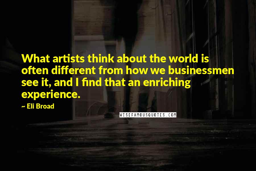 Eli Broad Quotes: What artists think about the world is often different from how we businessmen see it, and I find that an enriching experience.