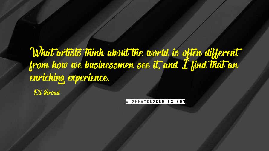 Eli Broad Quotes: What artists think about the world is often different from how we businessmen see it, and I find that an enriching experience.