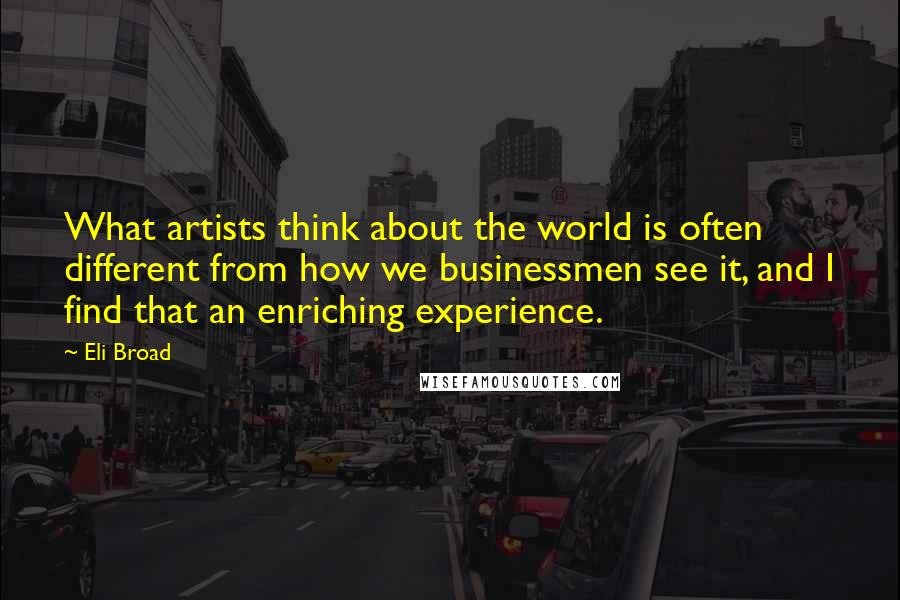 Eli Broad Quotes: What artists think about the world is often different from how we businessmen see it, and I find that an enriching experience.