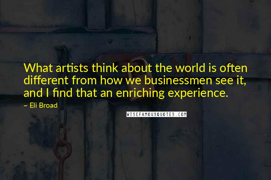 Eli Broad Quotes: What artists think about the world is often different from how we businessmen see it, and I find that an enriching experience.