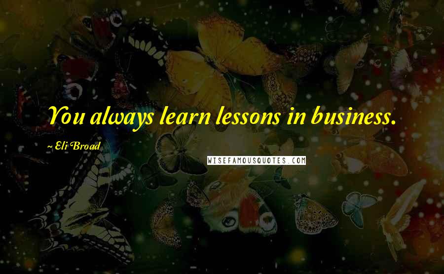 Eli Broad Quotes: You always learn lessons in business.