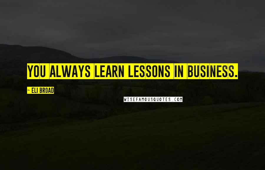 Eli Broad Quotes: You always learn lessons in business.