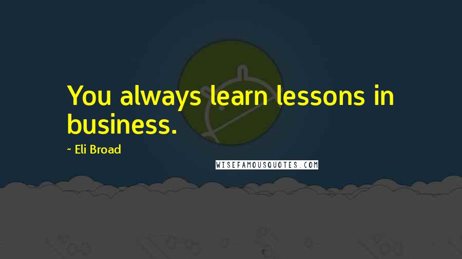 Eli Broad Quotes: You always learn lessons in business.