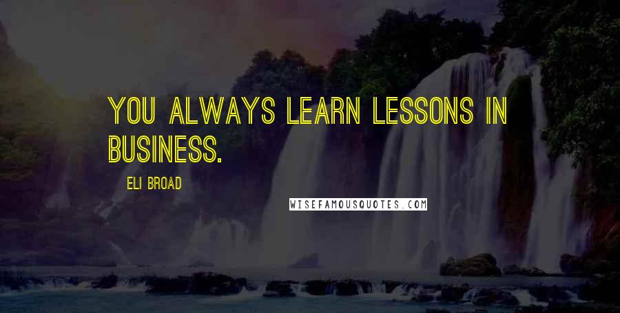 Eli Broad Quotes: You always learn lessons in business.