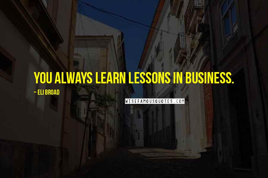 Eli Broad Quotes: You always learn lessons in business.