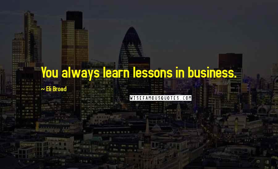 Eli Broad Quotes: You always learn lessons in business.