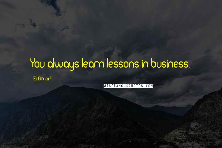 Eli Broad Quotes: You always learn lessons in business.