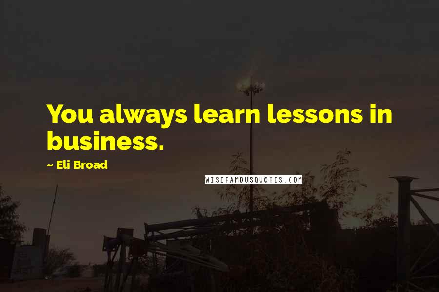 Eli Broad Quotes: You always learn lessons in business.