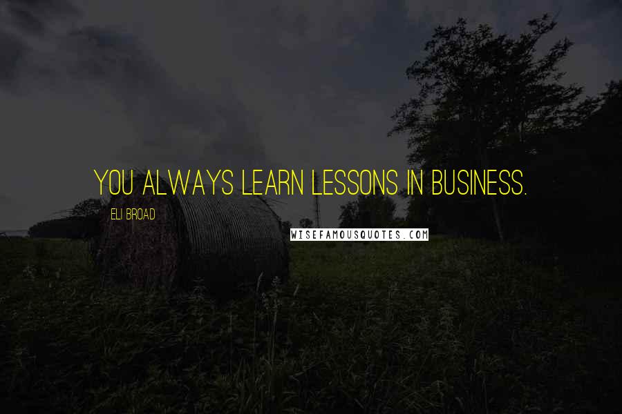 Eli Broad Quotes: You always learn lessons in business.