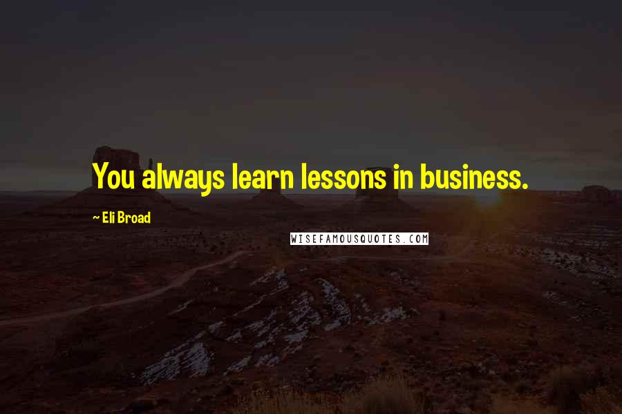 Eli Broad Quotes: You always learn lessons in business.