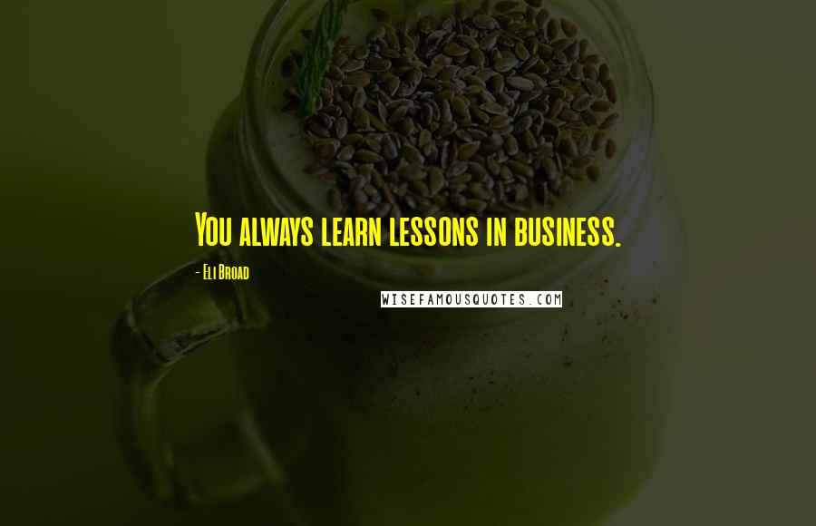 Eli Broad Quotes: You always learn lessons in business.