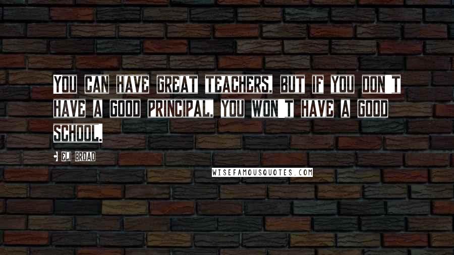 Eli Broad Quotes: You can have great teachers, but if you don't have a good principal, you won't have a good school.