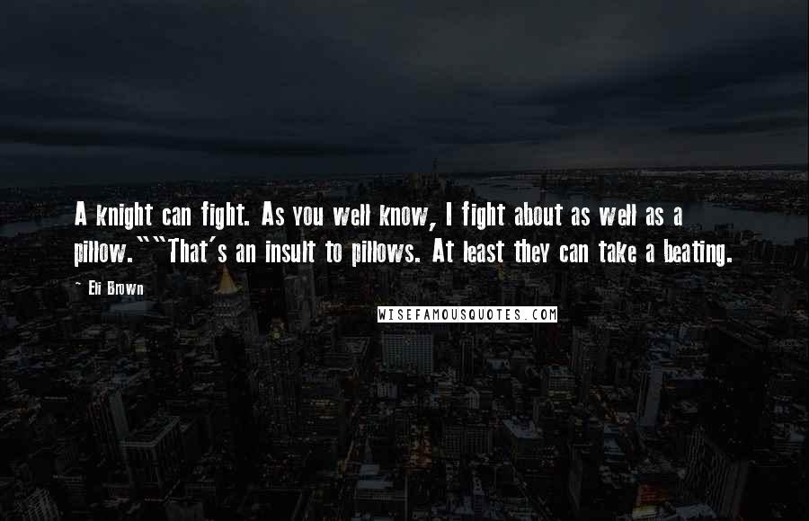 Eli Brown Quotes: A knight can fight. As you well know, I fight about as well as a pillow.""That's an insult to pillows. At least they can take a beating.