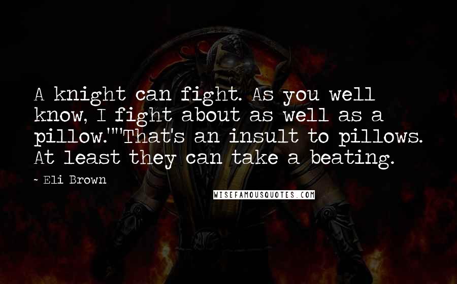 Eli Brown Quotes: A knight can fight. As you well know, I fight about as well as a pillow.""That's an insult to pillows. At least they can take a beating.