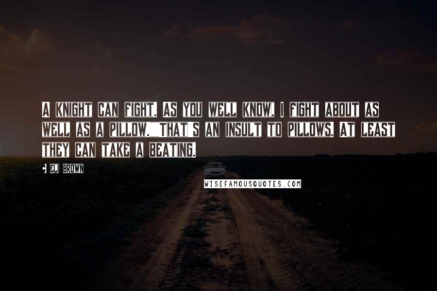 Eli Brown Quotes: A knight can fight. As you well know, I fight about as well as a pillow.""That's an insult to pillows. At least they can take a beating.