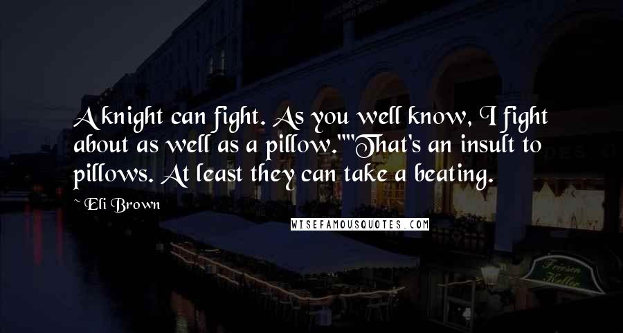 Eli Brown Quotes: A knight can fight. As you well know, I fight about as well as a pillow.""That's an insult to pillows. At least they can take a beating.