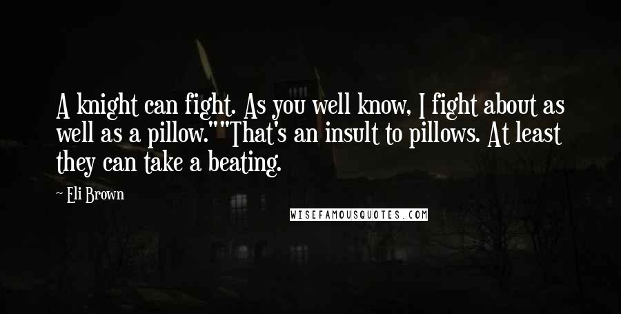 Eli Brown Quotes: A knight can fight. As you well know, I fight about as well as a pillow.""That's an insult to pillows. At least they can take a beating.