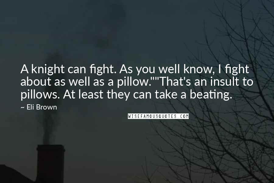 Eli Brown Quotes: A knight can fight. As you well know, I fight about as well as a pillow.""That's an insult to pillows. At least they can take a beating.