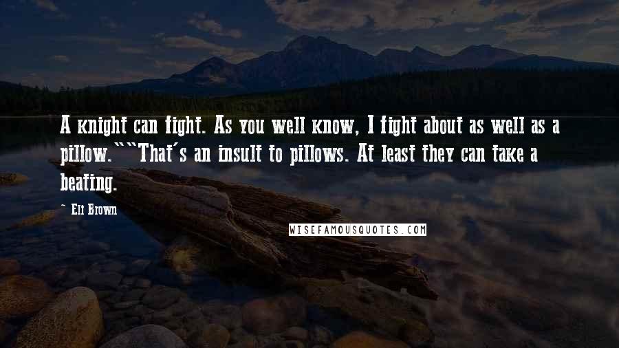 Eli Brown Quotes: A knight can fight. As you well know, I fight about as well as a pillow.""That's an insult to pillows. At least they can take a beating.
