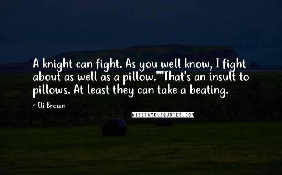 Eli Brown Quotes: A knight can fight. As you well know, I fight about as well as a pillow.""That's an insult to pillows. At least they can take a beating.